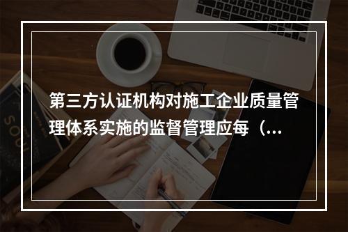 第三方认证机构对施工企业质量管理体系实施的监督管理应每（　）