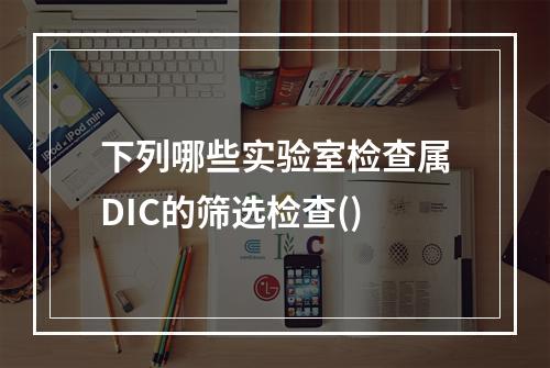 下列哪些实验室检查属DIC的筛选检查()