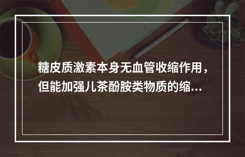 糖皮质激素本身无血管收缩作用，但能加强儿茶酚胺类物质的缩血管