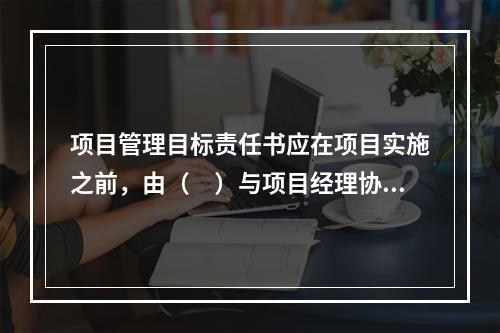 项目管理目标责任书应在项目实施之前，由（　）与项目经理协商制