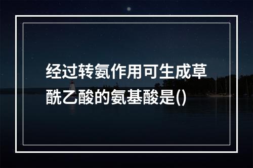 经过转氨作用可生成草酰乙酸的氨基酸是()