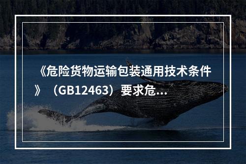 《危险货物运输包装通用技术条件》（GB12463）要求危险货