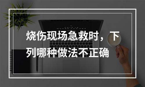 烧伤现场急救时，下列哪种做法不正确