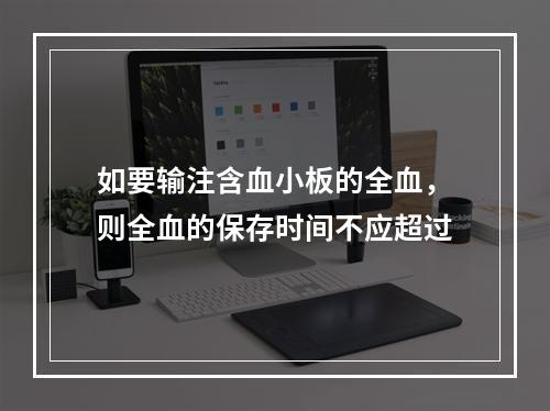 如要输注含血小板的全血，则全血的保存时间不应超过