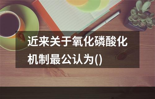 近来关于氧化磷酸化机制最公认为()