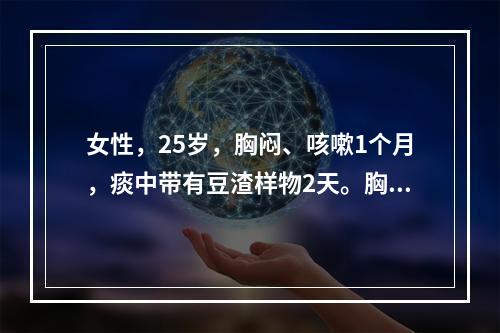 女性，25岁，胸闷、咳嗽1个月，痰中带有豆渣样物2天。胸片及