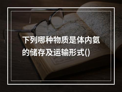 下列哪种物质是体内氨的储存及运输形式()