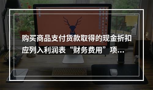 购买商品支付货款取得的现金折扣应列入利润表“财务费用”项目。