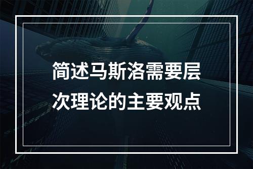 简述马斯洛需要层次理论的主要观点