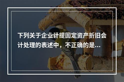 下列关于企业计提固定资产折旧会计处理的表述中，不正确的是（　