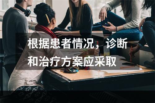 根据患者情况，诊断和治疗方案应采取