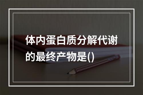 体内蛋白质分解代谢的最终产物是()