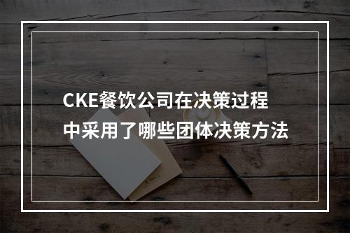 CKE餐饮公司在决策过程中采用了哪些团体决策方法