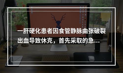 一肝硬化患者因食管静脉曲张破裂出血导致休克，首先采取的急救措