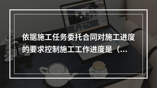 依据施工任务委托合同对施工进度的要求控制施工工作进度是（　）