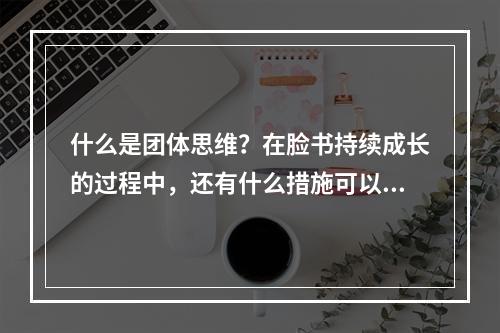 什么是团体思维？在脸书持续成长的过程中，还有什么措施可以用来