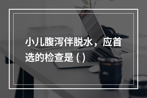 小儿腹泻伴脱水，应首选的检查是 ( )