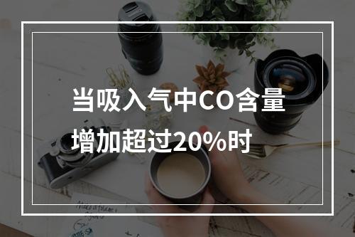 当吸入气中CO含量增加超过20%时