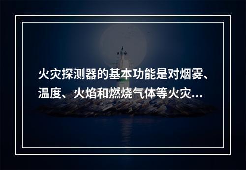 火灾探测器的基本功能是对烟雾、温度、火焰和燃烧气体等火灾参量