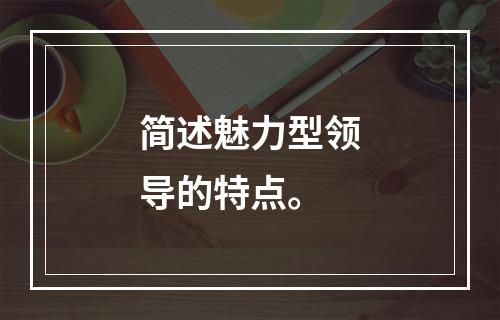 简述魅力型领导的特点。