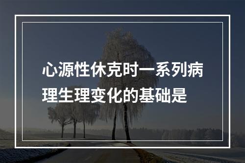 心源性休克时一系列病理生理变化的基础是