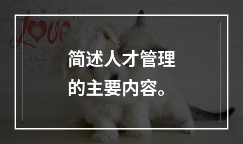 简述人才管理的主要内容。