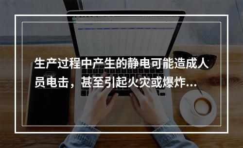 生产过程中产生的静电可能造成人员电击，甚至引起火灾或爆炸。静