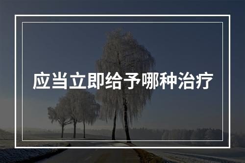 应当立即给予哪种治疗