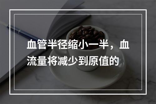 血管半径缩小一半，血流量将减少到原值的