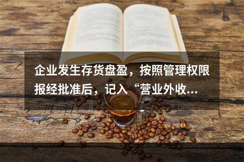 企业发生存货盘盈，按照管理权限报经批准后，记入“营业外收入”