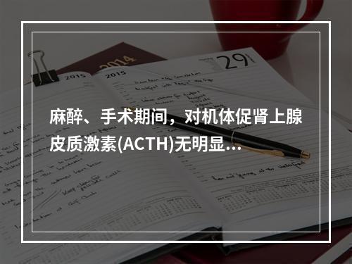 麻醉、手术期间，对机体促肾上腺皮质激素(ACTH)无明显影