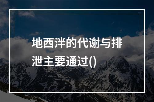 地西泮的代谢与排泄主要通过()