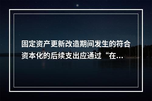 固定资产更新改造期间发生的符合资本化的后续支出应通过“在建工