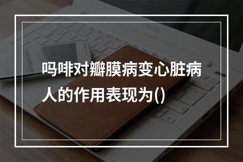 吗啡对瓣膜病变心脏病人的作用表现为()