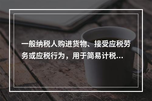 一般纳税人购进货物、接受应税劳务或应税行为，用于简易计税方法