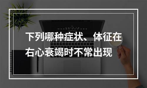 下列哪种症状、体征在右心衰竭时不常出现