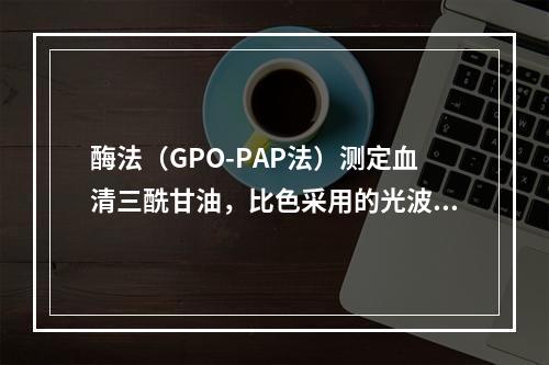 酶法（GPO-PAP法）测定血清三酰甘油，比色采用的光波波长