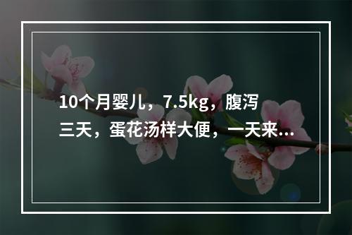 10个月婴儿，7.5kg，腹泻三天，蛋花汤样大便，一天来大便