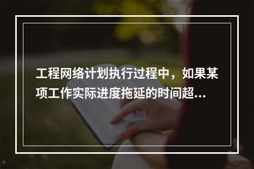 工程网络计划执行过程中，如果某项工作实际进度拖延的时间超过其