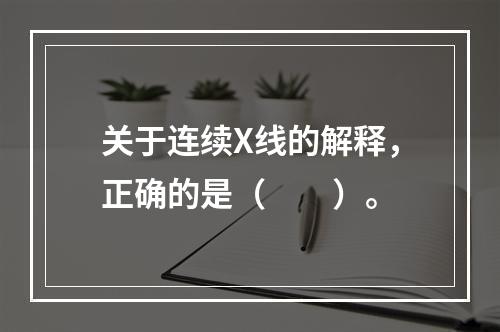 关于连续X线的解释，正确的是（　　）。