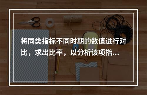 将同类指标不同时期的数值进行对比，求出比率，以分析该项指标的