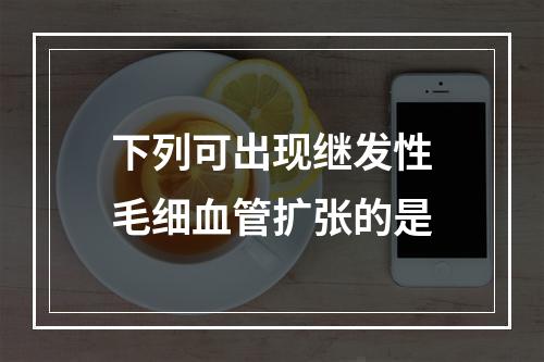 下列可出现继发性毛细血管扩张的是