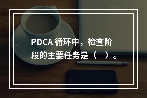 PDCA 循环中，检查阶段的主要任务是（　）。