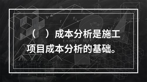 （　）成本分析是施工项目成本分析的基础。