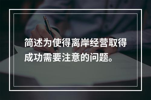 简述为使得离岸经营取得成功需要注意的问题。