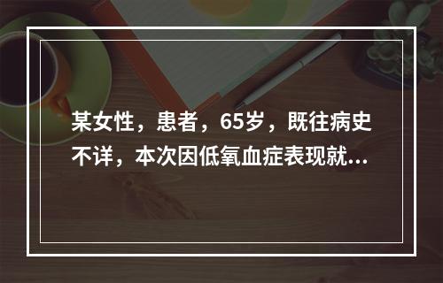 某女性，患者，65岁，既往病史不详，本次因低氧血症表现就诊