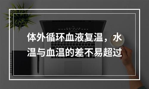 体外循环血液复温，水温与血温的差不易超过