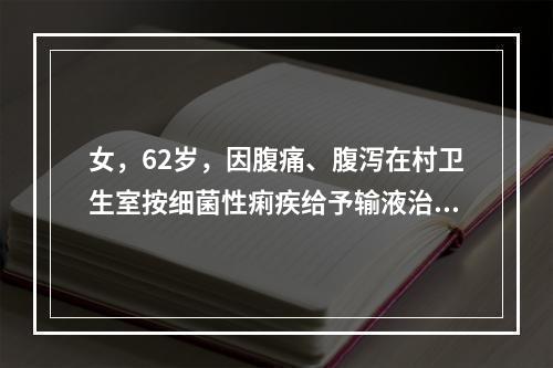 女，62岁，因腹痛、腹泻在村卫生室按细菌性痢疾给予输液治疗，