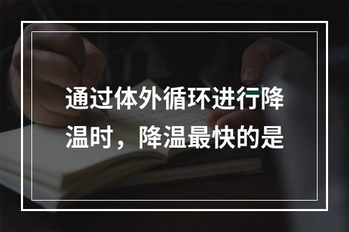 通过体外循环进行降温时，降温最快的是