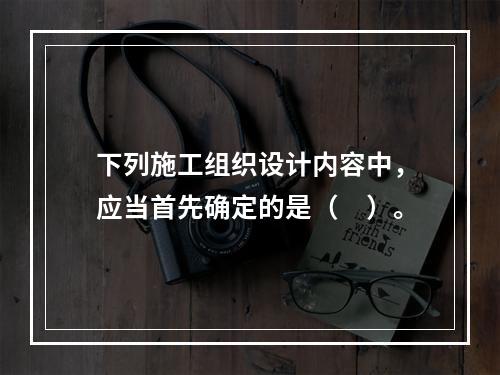 下列施工组织设计内容中，应当首先确定的是（　）。